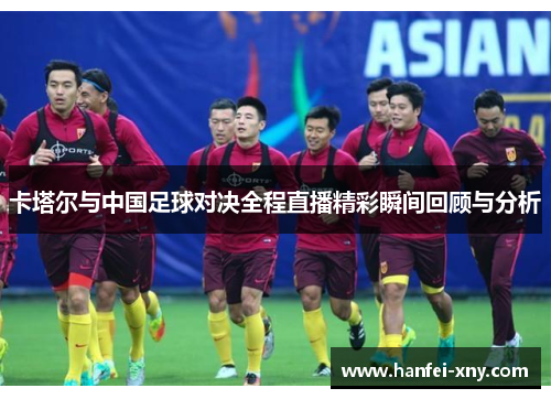 卡塔尔与中国足球对决全程直播精彩瞬间回顾与分析